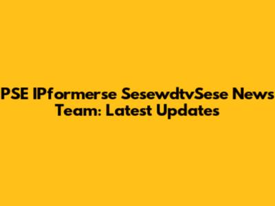 PSE IPformerse SesewdtvSese News Team: Latest Updates