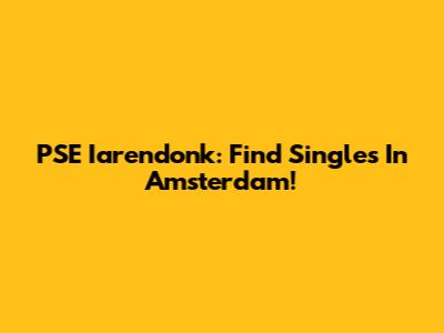 PSE Iarendonk: Find Singles In Amsterdam!