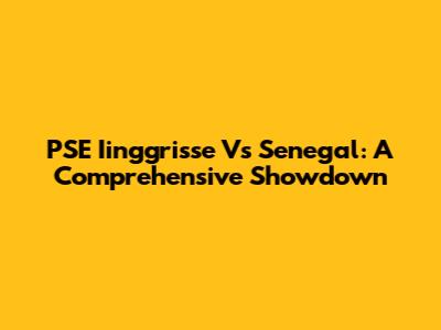 PSE Iinggrisse Vs Senegal: A Comprehensive Showdown