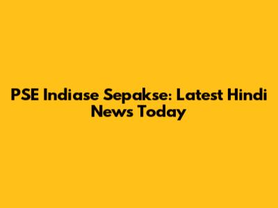PSE Indiase Sepakse: Latest Hindi News Today