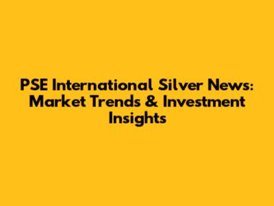 PSE International Silver News: Market Trends & Investment Insights