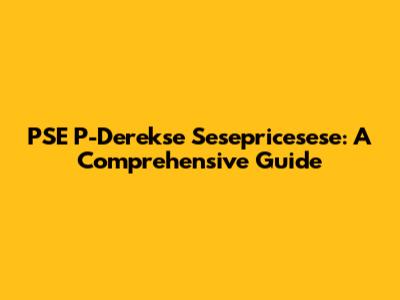 PSE P-Derekse Sesepricesese: A Comprehensive Guide