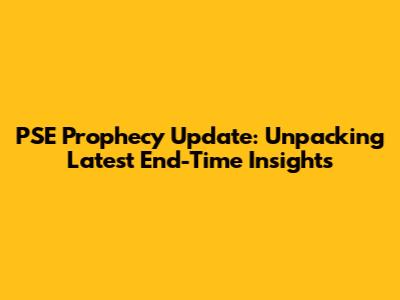 PSE Prophecy Update: Unpacking Latest End-Time Insights