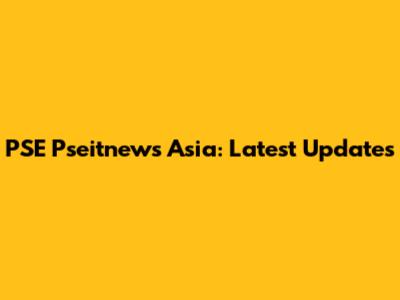 PSE Pseitnews Asia: Latest Updates