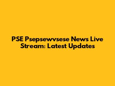 PSE Psepsewvsese News Live Stream: Latest Updates