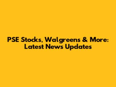 PSE Stocks, Walgreens & More: Latest News Updates