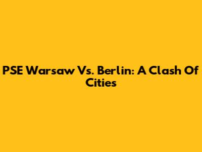 PSE Warsaw Vs. Berlin: A Clash Of Cities