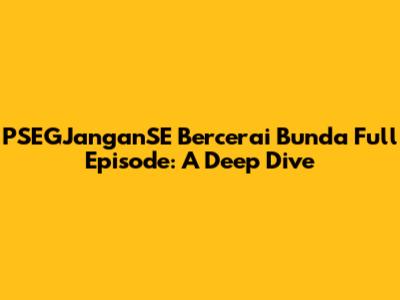 PSEGJanganSE Bercerai Bunda Full Episode: A Deep Dive