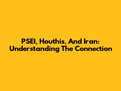 PSEI, Houthis, And Iran: Understanding The Connection