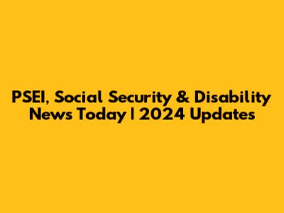 PSEI, Social Security & Disability News Today | 2024 Updates