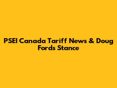 PSEI Canada Tariff News & Doug Ford's Stance