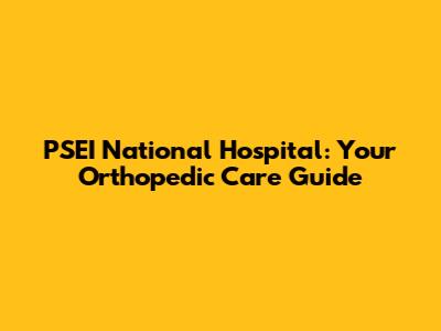 PSEI National Hospital: Your Orthopedic Care Guide