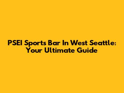 PSEI Sports Bar In West Seattle: Your Ultimate Guide