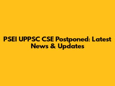 PSEI UPPSC CSE Postponed: Latest News & Updates