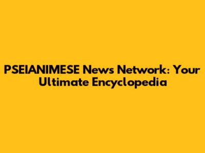 PSEIANIMESE News Network: Your Ultimate Encyclopedia