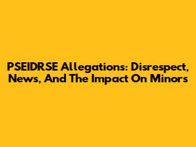 PSEIDRSE Allegations: Disrespect, News, And The Impact On Minors