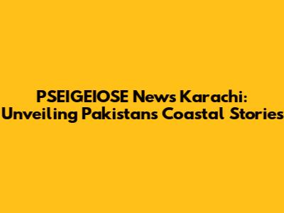 PSEIGEIOSE News Karachi: Unveiling Pakistan's Coastal Stories