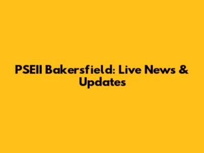 PSEII Bakersfield: Live News & Updates
