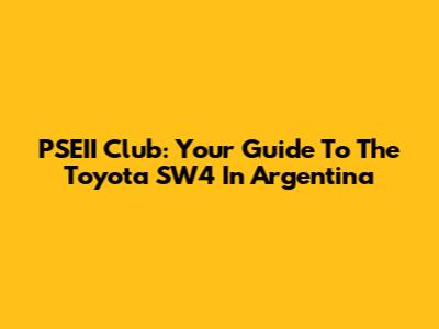 PSEII Club: Your Guide To The Toyota SW4 In Argentina