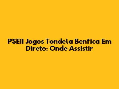 PSEII Jogos Tondela Benfica Em Direto: Onde Assistir
