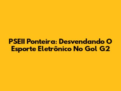 PSEII Ponteira: Desvendando O Esporte Eletrônico No Gol G2