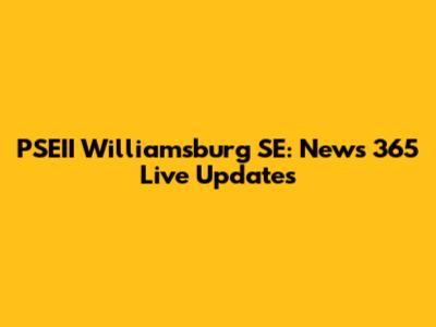 PSEII Williamsburg SE: News 365 Live Updates