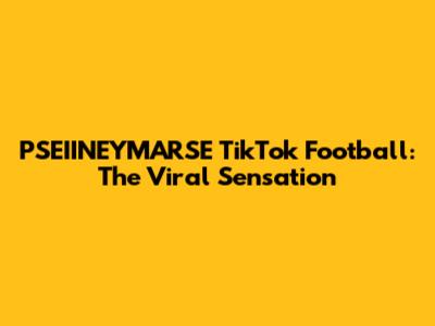 PSEIINEYMARSE TikTok Football: The Viral Sensation