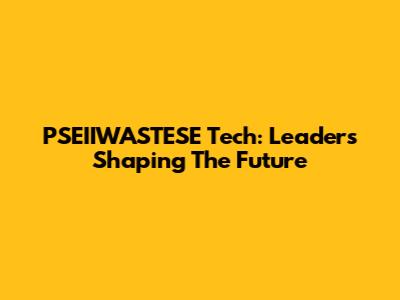 PSEIIWASTESE Tech: Leaders Shaping The Future