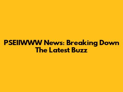 PSEIIWWW News: Breaking Down The Latest Buzz