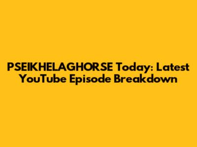 PSEIKHELAGHORSE Today: Latest YouTube Episode Breakdown