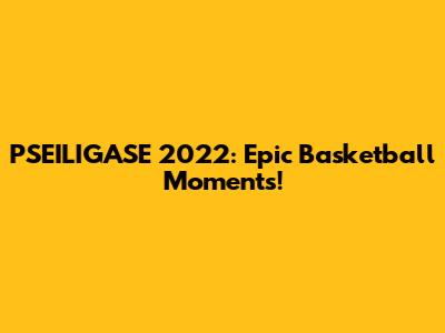 PSEILIGASE 2022: Epic Basketball Moments!