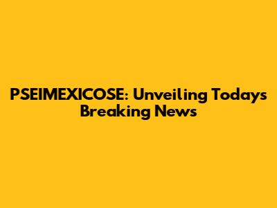 PSEIMEXICOSE: Unveiling Today's Breaking News