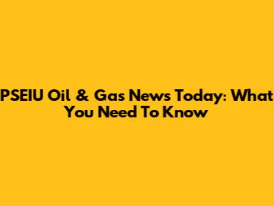 PSEIU Oil & Gas News Today: What You Need To Know