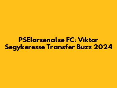 PSEIarsenalse FC: Viktor Segykeresse Transfer Buzz 2024