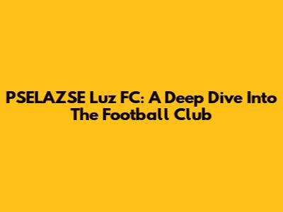 PSELAZSE Luz FC: A Deep Dive Into The Football Club