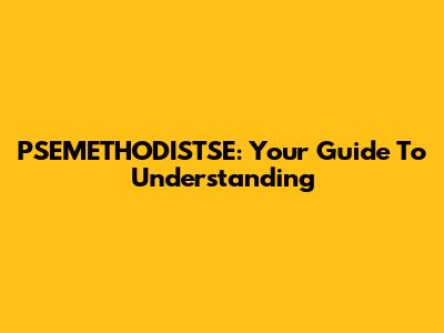 PSEMETHODISTSE: Your Guide To Understanding