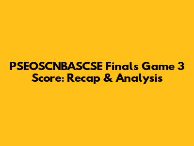 PSEOSCNBASCSE Finals Game 3 Score: Recap & Analysis