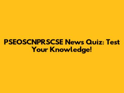 PSEOSCNPRSCSE News Quiz: Test Your Knowledge!