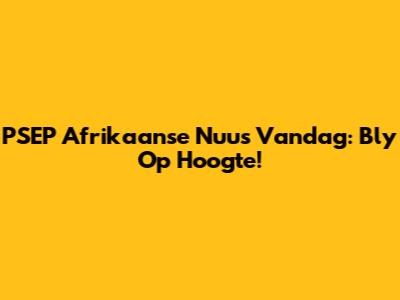 PSEP Afrikaanse Nuus Vandag: Bly Op Hoogte!