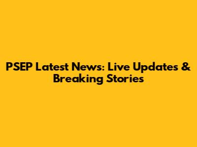 PSEP Latest News: Live Updates & Breaking Stories