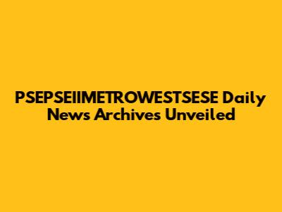 PSEPSEIIMETROWESTSESE Daily News Archives Unveiled