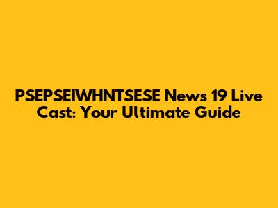 PSEPSEIWHNTSESE News 19 Live Cast: Your Ultimate Guide
