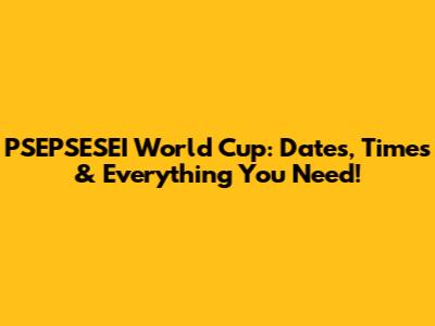 PSEPSESEI World Cup: Dates, Times & Everything You Need!
