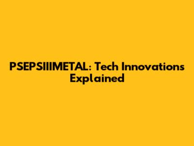 PSEPSIIIMETAL: Tech Innovations Explained