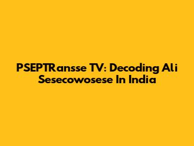 PSEPTRansse TV: Decoding Ali Sesecowosese In India