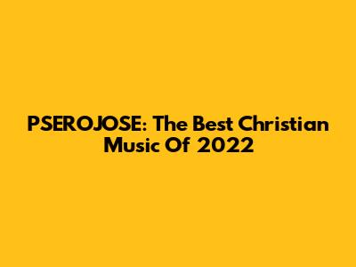 PSEROJOSE: The Best Christian Music Of 2022