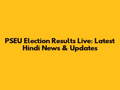 PSEU Election Results Live: Latest Hindi News & Updates