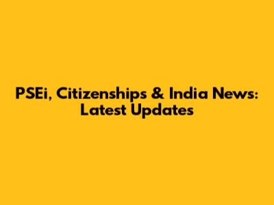 PSEi, Citizenships & India News: Latest Updates