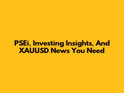 PSEi, Investing Insights, And XAUUSD News You Need