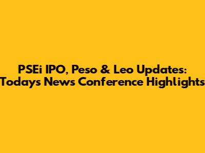 PSEi IPO, Peso & Leo Updates: Today's News Conference Highlights